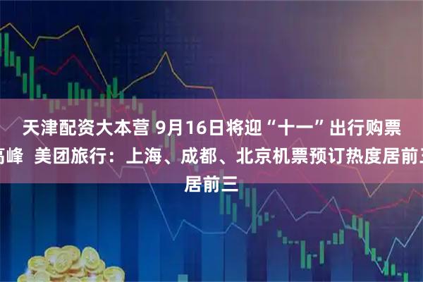 天津配资大本营 9月16日将迎“十一”出行购票高峰  美团旅行：上海、成都、北京机票预订热度居前三