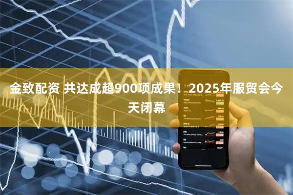 金致配资 共达成超900项成果！2025年服贸会今天闭幕