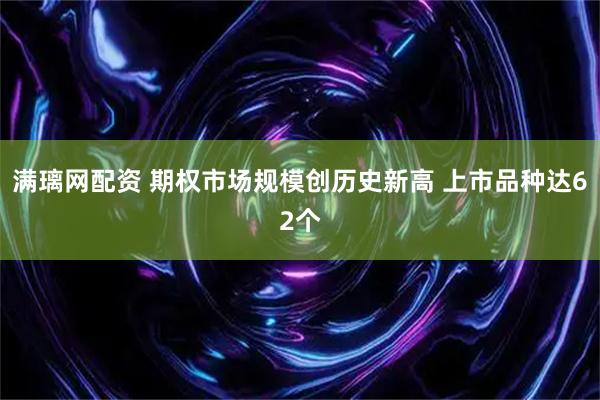 满璃网配资 期权市场规模创历史新高 上市品种达62个