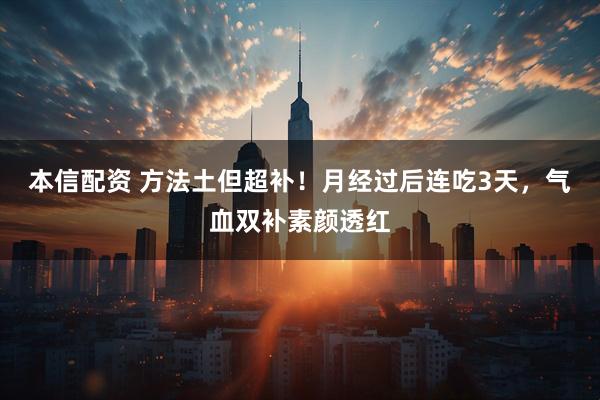 本信配资 方法土但超补！月经过后连吃3天，气血双补素颜透红