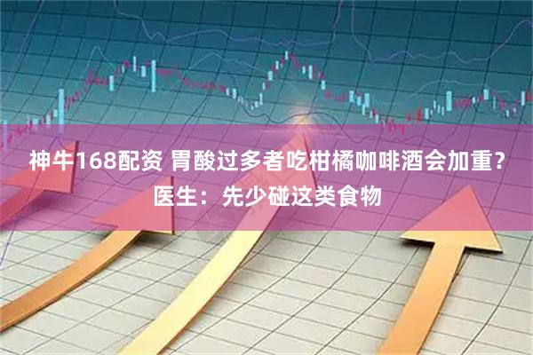 神牛168配资 胃酸过多者吃柑橘咖啡酒会加重？医生：先少碰这类食物