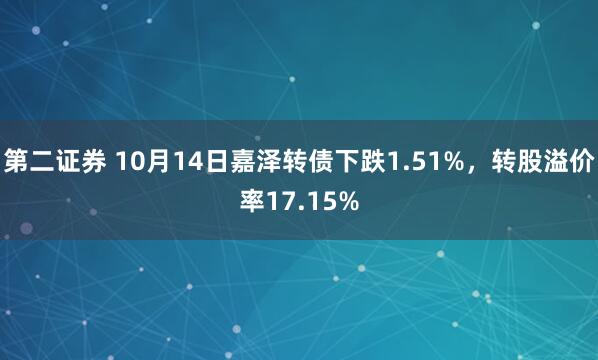 第二证券 10月14日嘉泽转债下跌1.51%，转股溢价率17.15%