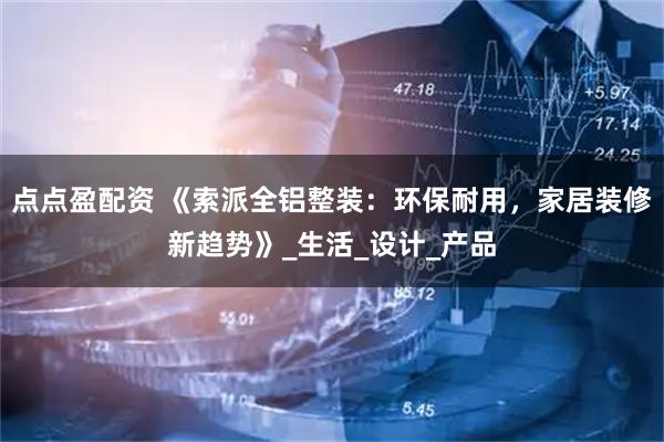 点点盈配资 《索派全铝整装：环保耐用，家居装修新趋势》_生活_设计_产品