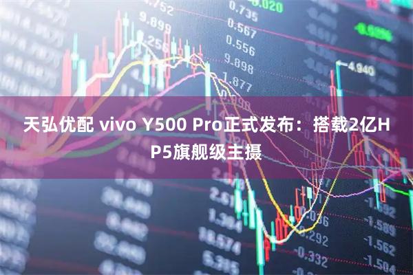 天弘优配 vivo Y500 Pro正式发布：搭载2亿HP5旗舰级主摄