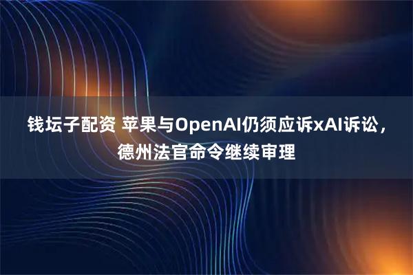钱坛子配资 苹果与OpenAI仍须应诉xAI诉讼，德州法官命令继续审理