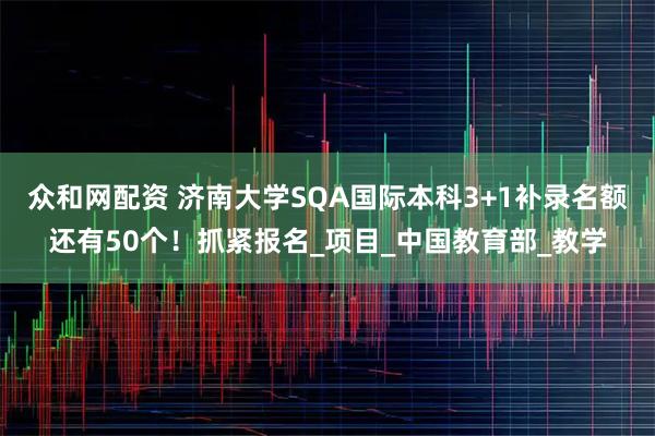 众和网配资 济南大学SQA国际本科3+1补录名额还有50个！抓紧报名_项目_中国教育部_教学
