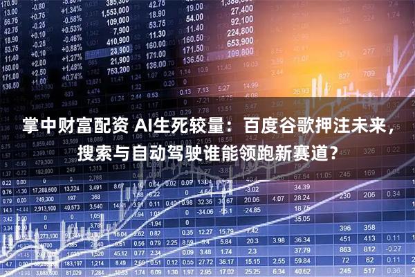 掌中财富配资 AI生死较量：百度谷歌押注未来，搜索与自动驾驶谁能领跑新赛道？