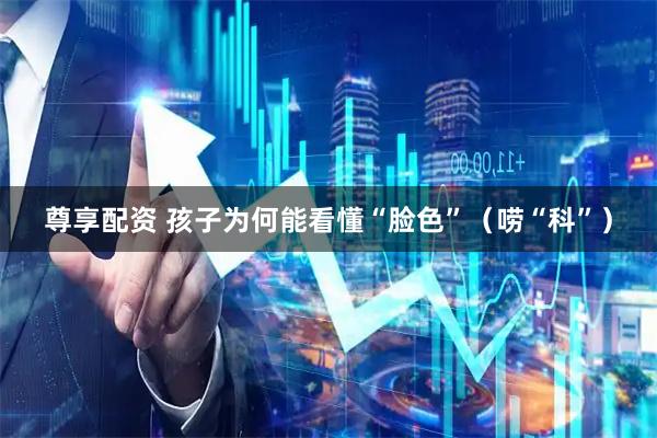 尊享配资 孩子为何能看懂“脸色”（唠“科”）