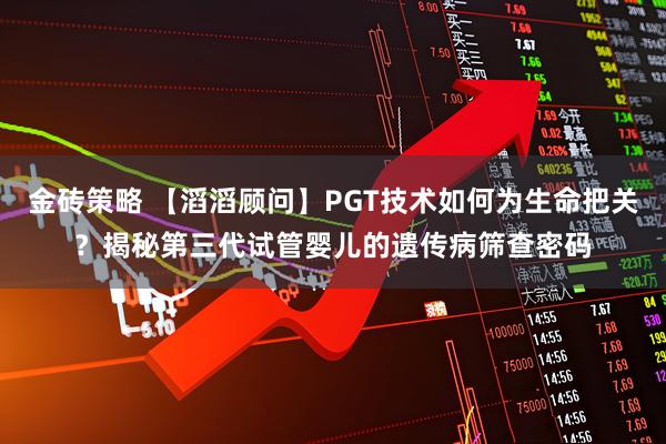 金砖策略 【滔滔顾问】PGT技术如何为生命把关？揭秘第三代试管婴儿的遗传病筛查密码