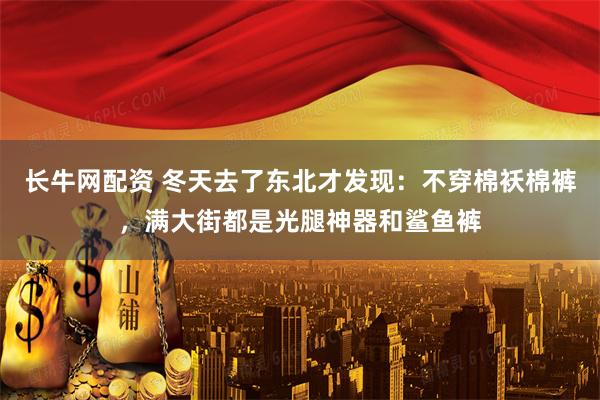 长牛网配资 冬天去了东北才发现:不穿棉袄棉裤,满大街都是光腿神器和鲨鱼裤