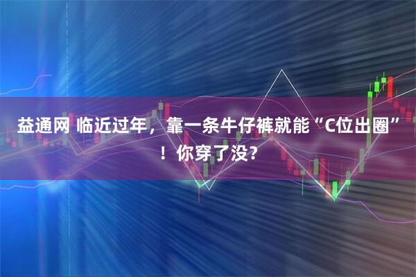 益通网 临近过年，靠一条牛仔裤就能“C位出圈”！你穿了没？