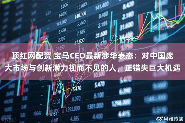 顶红网配资 宝马CEO最新涉华表态：对中国庞大市场与创新潜力视而不见的人，正错失巨大机遇