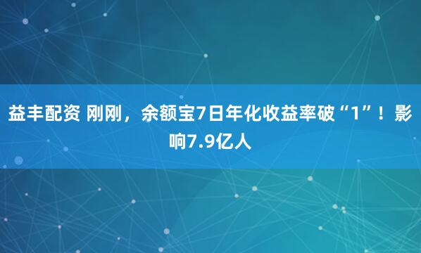 益丰配资 刚刚，余额宝7日年化收益率破“1”！影响7.9亿人