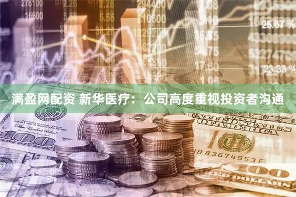 满盈网配资 新华医疗：公司高度重视投资者沟通