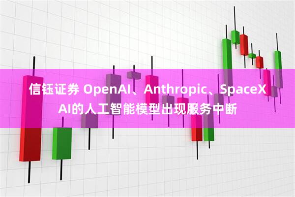 信钰证券 OpenAI、Anthropic、SpaceXAI的人工智能模型出现服务中断