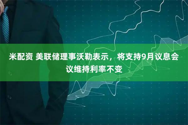 米配资 美联储理事沃勒表示，将支持9月议息会议维持利率不变